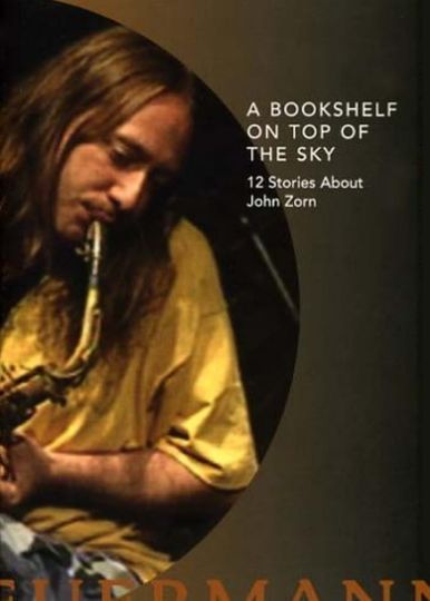 A Bookshelf on Top of the Sky: 12 Stories About John Zorn